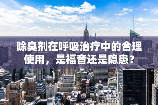 除臭剂在呼吸治疗中的合理使用，是福音还是隐患？