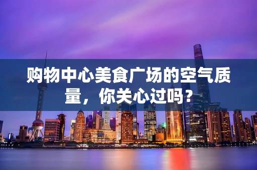 购物中心美食广场的空气质量，你关心过吗？