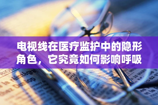 电视线在医疗监护中的隐形角色，它究竟如何影响呼吸治疗？