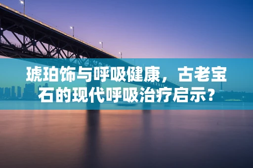 琥珀饰与呼吸健康，古老宝石的现代呼吸治疗启示？