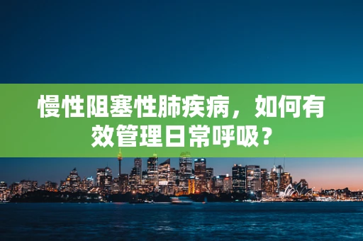 慢性阻塞性肺疾病，如何有效管理日常呼吸？