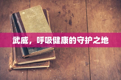 武威，呼吸健康的守护之地