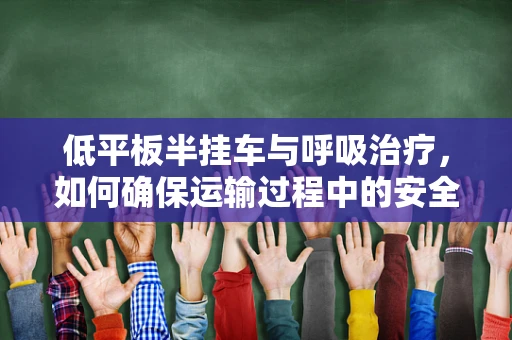 低平板半挂车与呼吸治疗，如何确保运输过程中的安全？