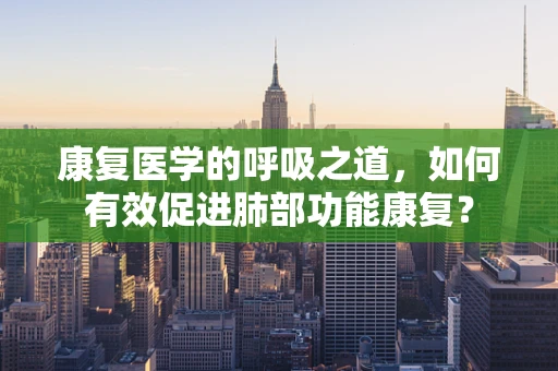 康复医学的呼吸之道，如何有效促进肺部功能康复？