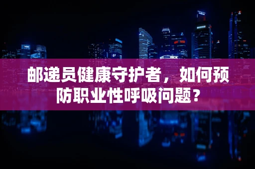 邮递员健康守护者，如何预防职业性呼吸问题？