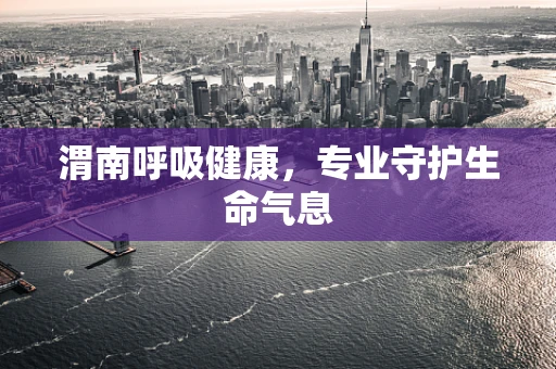 渭南呼吸健康，专业守护生命气息