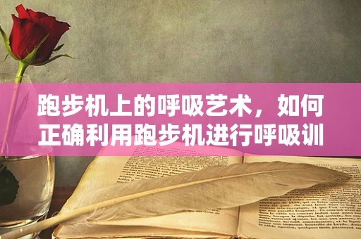 跑步机上的呼吸艺术，如何正确利用跑步机进行呼吸训练？