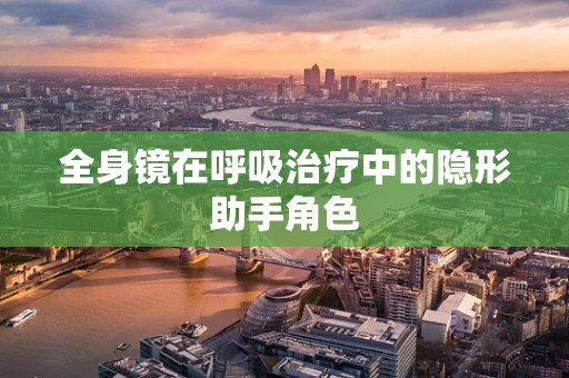 全身镜在呼吸治疗中的隐形助手角色
