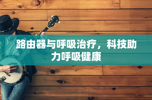 路由器与呼吸治疗，科技助力呼吸健康