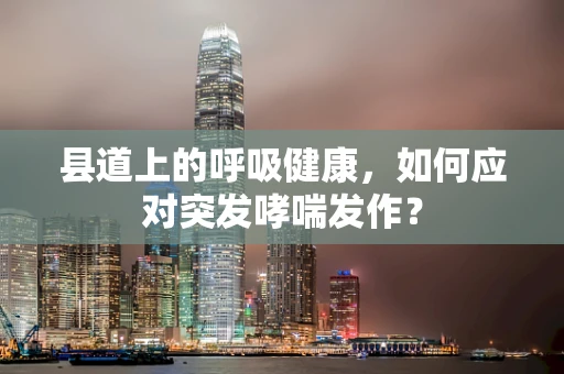 县道上的呼吸健康，如何应对突发哮喘发作？
