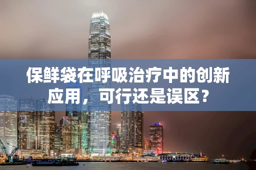 保鲜袋在呼吸治疗中的创新应用，可行还是误区？