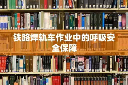 铁路焊轨车作业中的呼吸安全保障