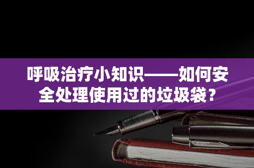 呼吸治疗小知识——如何安全处理使用过的垃圾袋？