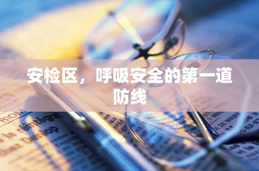 安检区，呼吸安全的第一道防线