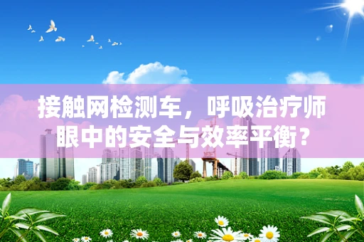 接触网检测车，呼吸治疗师眼中的安全与效率平衡？