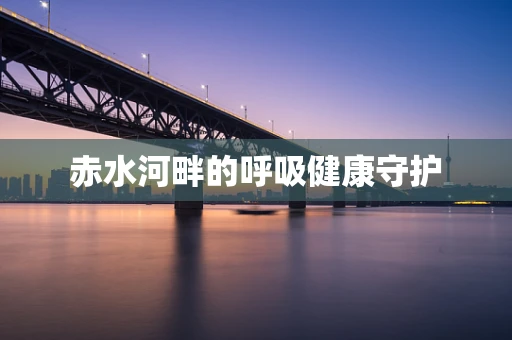 赤水河畔的呼吸健康守护