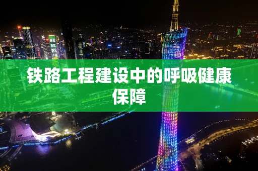 铁路工程建设中的呼吸健康保障