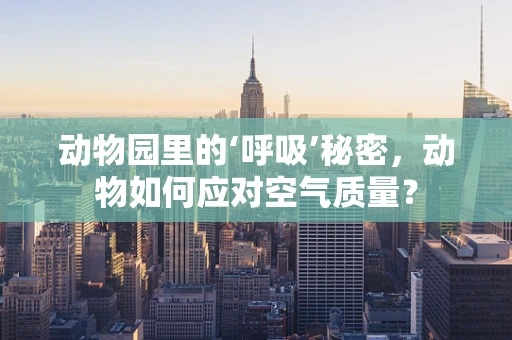动物园里的‘呼吸’秘密，动物如何应对空气质量？