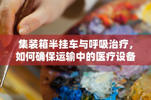 集装箱半挂车与呼吸治疗，如何确保运输中的医疗设备安全？