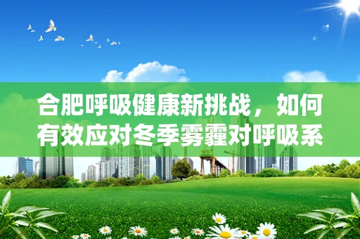 合肥呼吸健康新挑战，如何有效应对冬季雾霾对呼吸系统的影响？