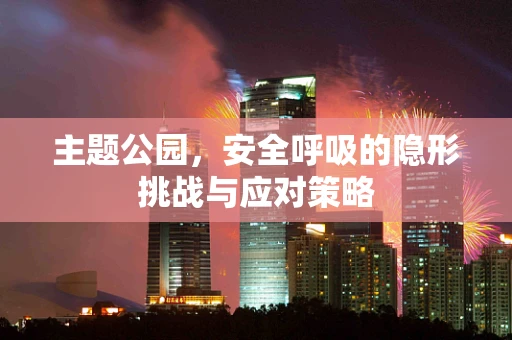 主题公园，安全呼吸的隐形挑战与应对策略