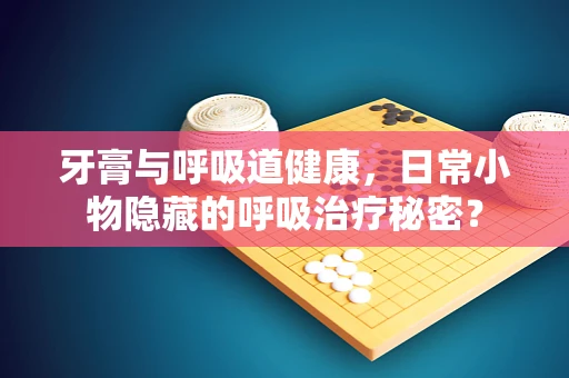 牙膏与呼吸道健康，日常小物隐藏的呼吸治疗秘密？