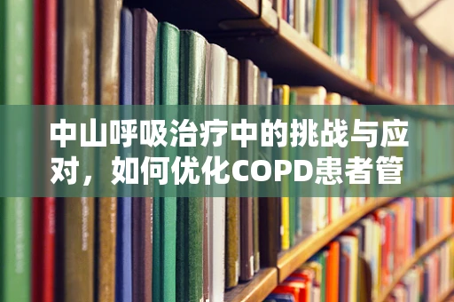 中山呼吸治疗中的挑战与应对，如何优化COPD患者管理？