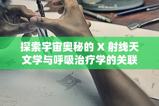 探索宇宙奥秘的 X 射线天文学与呼吸治疗学的关联