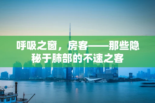 呼吸之窗，房客——那些隐秘于肺部的不速之客