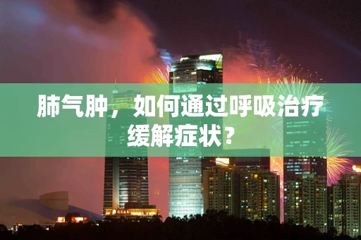 肺气肿，如何通过呼吸治疗缓解症状？