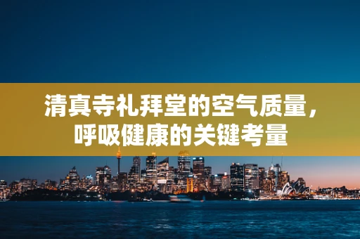 清真寺礼拜堂的空气质量，呼吸健康的关键考量