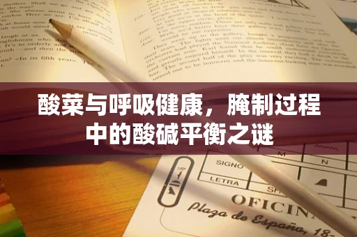 酸菜与呼吸健康，腌制过程中的酸碱平衡之谜