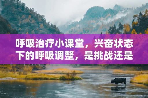 呼吸治疗小课堂，兴奋状态下的呼吸调整，是挑战还是机遇？