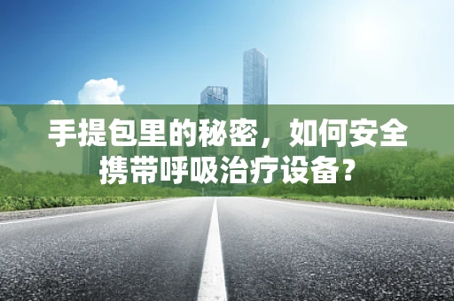 手提包里的秘密，如何安全携带呼吸治疗设备？