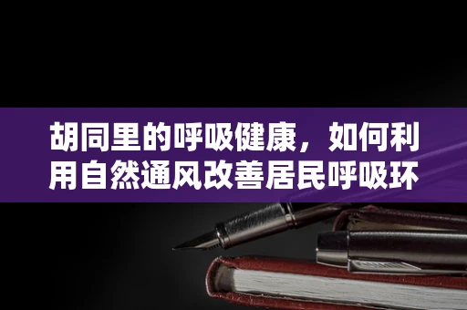 胡同里的呼吸健康，如何利用自然通风改善居民呼吸环境？