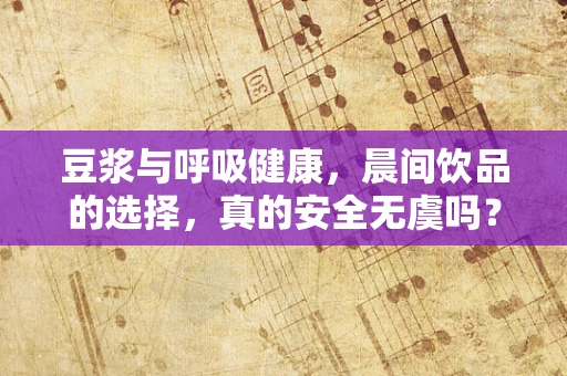 豆浆与呼吸健康，晨间饮品的选择，真的安全无虞吗？