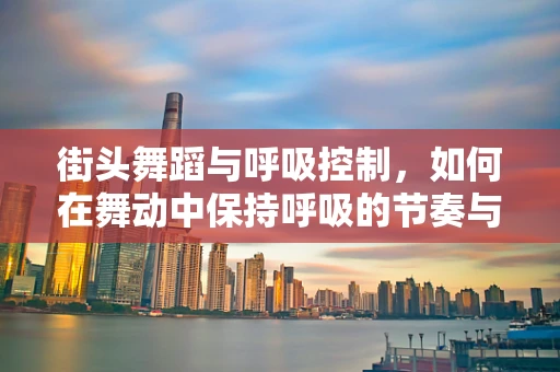 街头舞蹈与呼吸控制，如何在舞动中保持呼吸的节奏与力量？