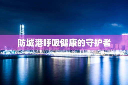 防城港呼吸健康的守护者