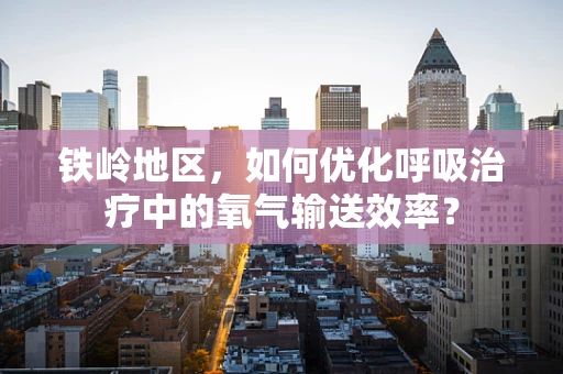 铁岭地区，如何优化呼吸治疗中的氧气输送效率？