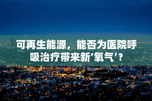 可再生能源，能否为医院呼吸治疗带来新‘氧气’？