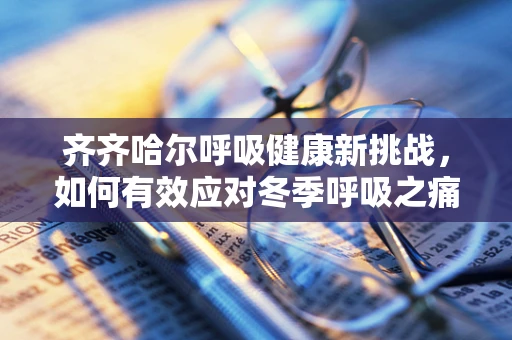 齐齐哈尔呼吸健康新挑战，如何有效应对冬季呼吸之痛？