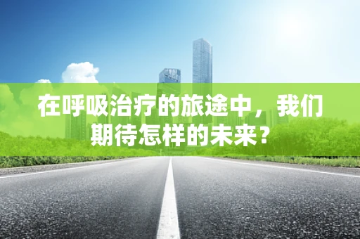 在呼吸治疗的旅途中，我们期待怎样的未来？