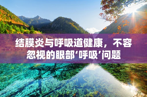 结膜炎与呼吸道健康，不容忽视的眼部‘呼吸’问题