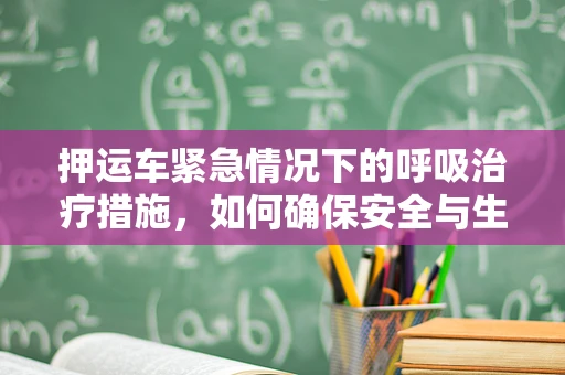 押运车紧急情况下的呼吸治疗措施，如何确保安全与生命支持？