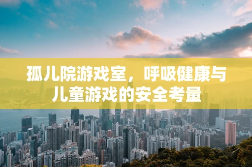 孤儿院游戏室，呼吸健康与儿童游戏的安全考量