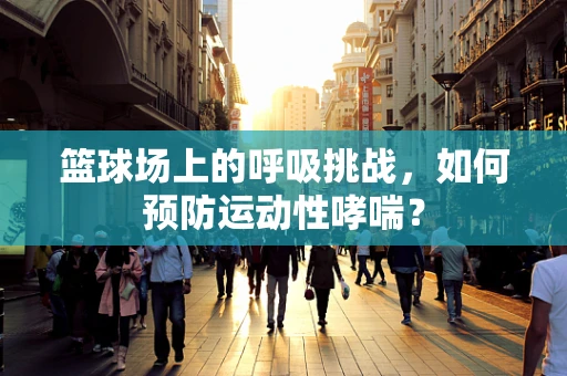 篮球场上的呼吸挑战，如何预防运动性哮喘？