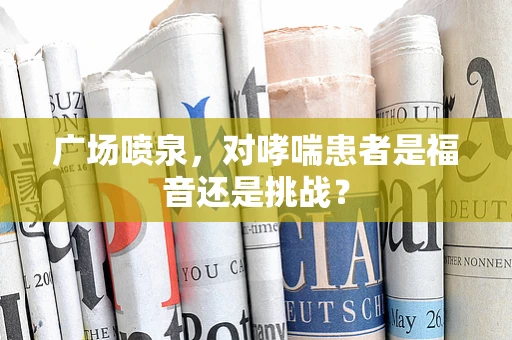 广场喷泉，对哮喘患者是福音还是挑战？