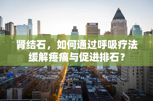 肾结石，如何通过呼吸疗法缓解疼痛与促进排石？