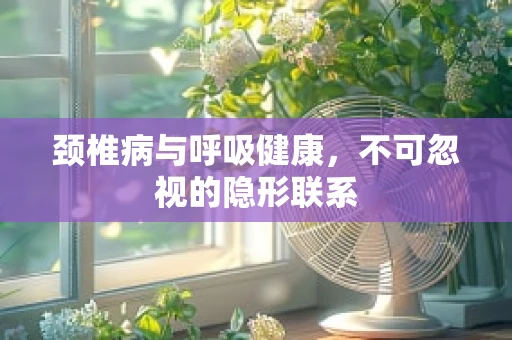 颈椎病与呼吸健康，不可忽视的隐形联系