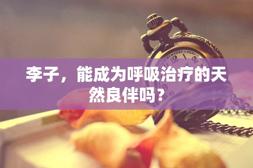 李子，能成为呼吸治疗的天然良伴吗？